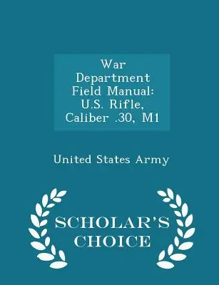 Podręcznik polowy Departamentu Wojny: U.S. Rifle, Caliber .30, M1 - Scholar's Choice Edition - War Department Field Manual: U.S. Rifle, Caliber .30, M1 - Scholar's Choice Edition