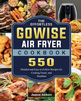 The Effortless GOWISE Air Fryer Cookbook: 550 szczegółowych i łatwych do naśladowania przepisów na szybsze i zdrowsze gotowanie - The Effortless GOWISE Air Fryer Cookbook: 550 Detailed and Easy-to-Follow Recipes for Cooking Faster, and Healthier