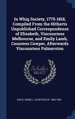 In Whig Society, 1775-1818, zebrane z dotychczas niepublikowanej korespondencji Elizabeth, wicehrabiny Melbourne i Emily Lamb, hrabiny Cowper - In Whig Society, 1775-1818, Compiled From the Hitherto Unpublished Correspondence of Elizabeth, Viscountess Melbourne, and Emily Lamb, Countess Cowper
