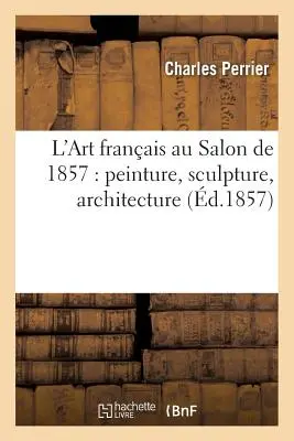 L'Art Franais Au Salon de 1857: Malarstwo, rzeźba, architektura - L'Art Franais Au Salon de 1857: Peinture, Sculpture, Architecture