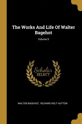 Dzieła i życie Waltera Bagehota; tom 9 - The Works And Life Of Walter Bagehot; Volume 9