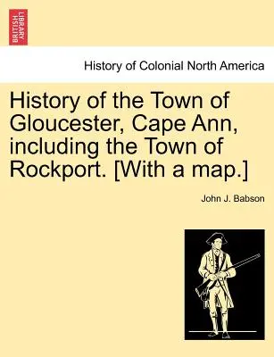 Historia miasta Gloucester, Cape Ann, w tym miasta Rockport. [Z mapą]. - History of the Town of Gloucester, Cape Ann, including the Town of Rockport. [With a map.]