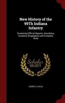 Nowa historia 99. pułku piechoty stanu Indiana: Zawierająca oficjalne raporty, anegdoty, incydenty, biografie i kompletne spisy żołnierzy - New History of the 99Th Indiana Infantry: Containing Official Reports, Anecdotes, Incidents, Biographies and Complete Rolls