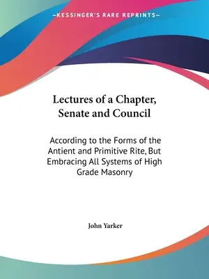 Wykłady Kapituły, Senatu i Rady: Zgodnie z formami rytu starożytnego i pierwotnego, ale obejmujące wszystkie systemy masonerii wysokiego stopnia - Lectures of a Chapter, Senate and Council: According to the Forms of the Antient and Primitive Rite, But Embracing All Systems of High Grade Masonry