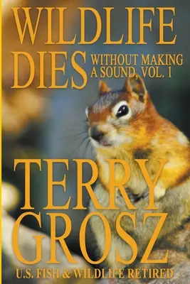 Dzika przyroda umiera nie wydając dźwięku, tom 1: Przygody Terry'ego Grosza, agenta amerykańskich służb ds. ryb i dzikiej przyrody - Wildlife Dies Without Making A Sound, Volume 1: The Adventures of Terry Grosz, U.S. Fish and Wildlife Service Agent