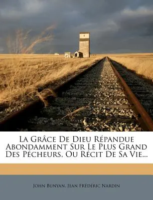 La Grace De Dieu Rpandue Abondamment Sur Le Plus Grand Des Pcheurs, Ou Rcit De Sa Vie ... - La Grce De Dieu Rpandue Abondamment Sur Le Plus Grand Des Pcheurs, Ou Rcit De Sa Vie...