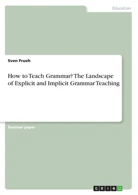 Jak uczyć gramatyki? Krajobraz jawnego i ukrytego nauczania gramatyki - How to Teach Grammar? The Landscape of Explicit and Implicit Grammar Teaching