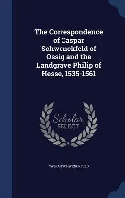 Korespondencja Caspara Schwenckfelda z Ossig i landgrafa Filipa z Hesji, 1535-1561 - The Correspondence of Caspar Schwenckfeld of Ossig and the Landgrave Philip of Hesse, 1535-1561