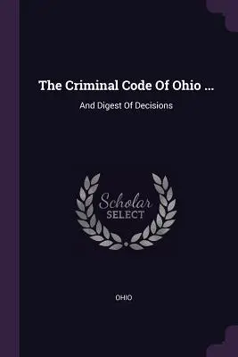 Kodeks karny stanu Ohio ...: And Digest of Decisions - The Criminal Code Of Ohio ...: And Digest Of Decisions