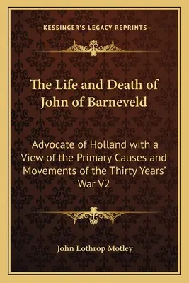 Życie i śmierć Jana z Barneveld: Orędownik Holandii z widokiem na główne przyczyny i ruchy wojny trzydziestoletniej V2 - The Life and Death of John of Barneveld: Advocate of Holland with a View of the Primary Causes and Movements of the Thirty Years' War V2