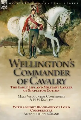 Wellington's Commander of Cavalry: the Early Life and Military Career of Stapleton Cotton, autorstwa The Right Hon. Mary, Viscountess Combermere i W.W. Kno - Wellington's Commander of Cavalry: the Early Life and Military Career of Stapleton Cotton, by The Right Hon. Mary, Viscountess Combermere and W.W. Kno