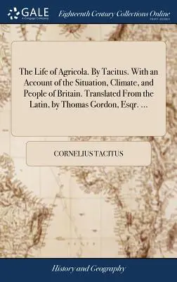 The Life of Agricola. By Tacitus. With an Account of the Situation, Climate, and People of Britain. Przetłumaczone z łaciny przez Thomasa Gordona, Esqr. - The Life of Agricola. By Tacitus. With an Account of the Situation, Climate, and People of Britain. Translated From the Latin, by Thomas Gordon, Esqr.