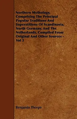 Northern Mythology, Comprising the Principal Popular Traditions and Superstitions of Scandinavia, North Germany, and the Netherlands. Compiled from Or