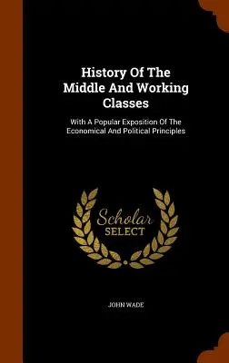 Historia klasy średniej i robotniczej: Z popularną ekspozycją zasad ekonomicznych i politycznych - History Of The Middle And Working Classes: With A Popular Exposition Of The Economical And Political Principles