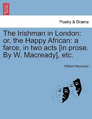 Irlandczyk w Londynie: Or, the Happy African: A Farce, in Two Acts [in Prose. by W. Macready], Etc. - The Irishman in London: Or, the Happy African: A Farce, in Two Acts [in Prose. by W. Macready], Etc.