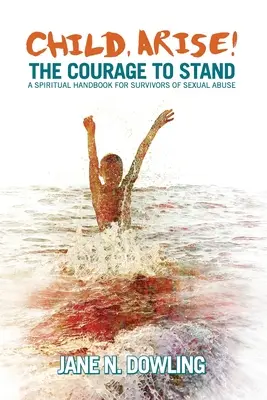 Dziecko, powstań! The Courage to Stand. Duchowy podręcznik dla osób, które przeżyły przemoc seksualną - Child, Arise!: The Courage to Stand. A Spiritual Handbook for Survivors of Sexual Abuse