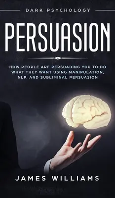 Perswazja: Mroczna psychologia - jak ludzie wpływają na ciebie, abyś robił to, czego chcą, używając manipulacji, NLP i podprogowej perswazji - Persuasion: Dark Psychology - How People are Influencing You to do What They Want Using Manipulation, NLP, and Subliminal Persuasi