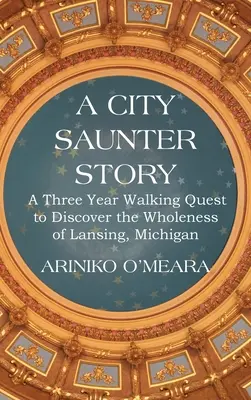 Historia miejskiego spaceru: Trzyletnia piesza wyprawa w celu odkrycia całości Lansing w stanie Michigan - A City Saunter Story: A Three Year Walking Quest to Discover the Wholeness of Lansing, Michigan