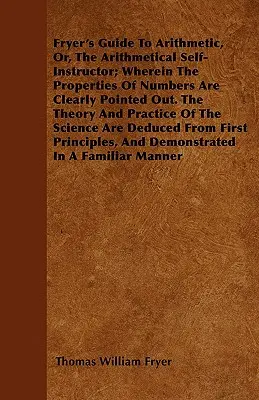 Fryer's Guide To Arithmetic, Or, The Arithmetical Self-Instructor; Wherein The Properties of Numbers Are Clearly Pointed Out. Teoria i praktyka - Fryer's Guide To Arithmetic, Or, The Arithmetical Self-Instructor; Wherein The Properties Of Numbers Are Clearly Pointed Out. The Theory And Practice