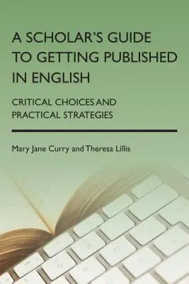 A Scholar's Guide to Getting Published in English: Krytyczne wybory i praktyczne strategie - A Scholar's Guide to Getting Published in English: Critical Choices and Practical Strategies