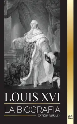 Ludwik XVI: Biografia pierwszego króla Francji, rewolucji i upadku monarchii - Louis XVI: La biografa del ltimo rey francs, la revolucin y la cada de la monarqua