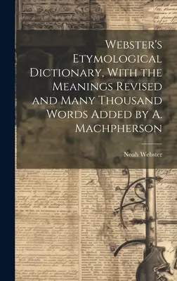 Webster's Etymological Dictionary, With the Meanings Revised and Many Thousand Words Added by A. Machpherson (Słownik etymologiczny Webstera z poprawionym znaczeniem i dodanymi wieloma tysiącami słów) - Webster's Etymological Dictionary, With the Meanings Revised and Many Thousand Words Added by A. Machpherson