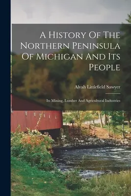 Historia północnego półwyspu Michigan i jego mieszkańców: Przemysł wydobywczy, tartaczny i rolniczy - A History Of The Northern Peninsula Of Michigan And Its People: Its Mining, Lumber And Agricultural Industries