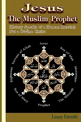 Jezus - muzułmański prorok: Historia mówi o ludzkim Mesjaszu, a nie o boskim Chrystusie - Jesus the Muslim Prophet: History Speaks of a Human Messiah Not a Divine Christ