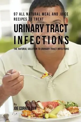 97 całkowicie naturalnych przepisów na posiłki i soki w leczeniu infekcji dróg moczowych: Naturalne rozwiązanie na infekcje dróg moczowych - 97 All Natural Meal and Juice Recipes to Treat Urinary Tract Infections: The Natural Solution to Urinary Tract Infections