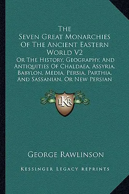 Siedem wielkich monarchii starożytnego świata wschodniego V2: Or The History, Geography, And Antiquities Of Chaldaea, Assyria, Babylon, Media, Persia, P - The Seven Great Monarchies Of The Ancient Eastern World V2: Or The History, Geography, And Antiquities Of Chaldaea, Assyria, Babylon, Media, Persia, P