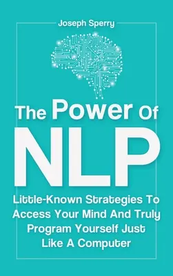 The Power Of NLP: Mało znane strategie dostępu do umysłu i prawdziwego programowania się jak komputer - The Power Of NLP: Little-Known Strategies To Access Your Mind And Truly Program Yourself Just Like A Computer