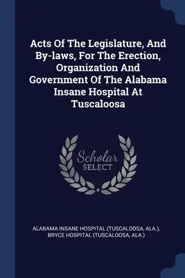 Akty ustawodawcze i regulaminy dotyczące budowy, organizacji i zarządzania szpitalem dla obłąkanych w Alabamie w Tuscaloosa - Acts Of The Legislature, And By-laws, For The Erection, Organization And Government Of The Alabama Insane Hospital At Tuscaloosa