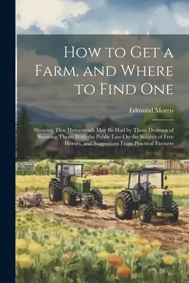 How to Get a Farm, and Where to Find One: Showing That Homesteads May Be Had by Those Desiraus of Securing Them: With the Public Law On the Subject of - How to Get a Farm, and Where to Find One: Showing That Homesteads May Be Had by Those Desirous of Securing Them: With the Public Law On the Subject of