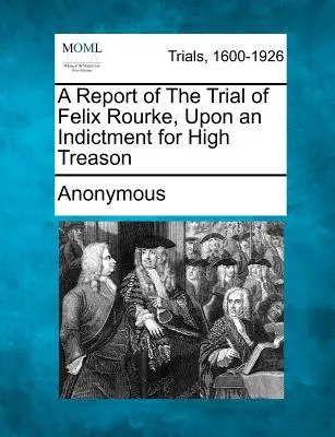Raport z procesu Felixa Rourke'a oskarżonego o zdradę stanu - A Report of the Trial of Felix Rourke, Upon an Indictment for High Treason