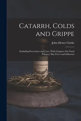 Katar, przeziębienie i grypa: w tym zapobieganie i leczenie, z rozdziałami o polipach nosa, katarze siennym i grypie - Catarrh, Colds and Grippe: Including Prevention and Cure, With Chapters On Nasal Polypus, Hay Fever and Influenza