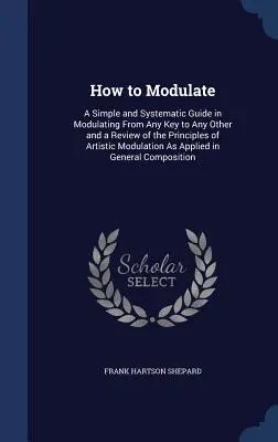 Jak modulować: A Simple and Systematic Guide in Modulating From Any Key to Any Other and a Review of the Principles of Artistic Modul - How to Modulate: A Simple and Systematic Guide in Modulating From Any Key to Any Other and a Review of the Principles of Artistic Modul