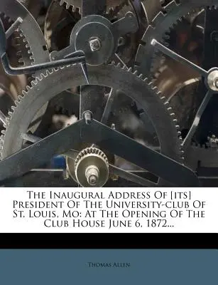 Przemówienie inauguracyjne prezesa University-Club of St. Louis, Mo: podczas otwarcia domu klubowego 6 czerwca 1872 r. ... - The Inaugural Address of [its] President of the University-Club of St. Louis, Mo: At the Opening of the Club House June 6, 1872...