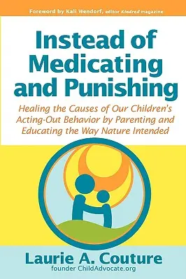 Zamiast leczyć i karać: Uzdrawianie przyczyn zachowań naszych dzieci poprzez rodzicielstwo i edukację w sposób zamierzony przez naturę - Instead of Medicating and Punishing: Healing the Causes of Our Children's Acting-Out Behavior by Parenting and Educating the Way Nature Intended