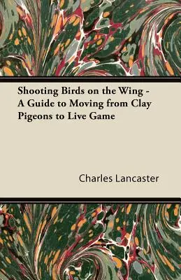 Strzelanie do ptaków na skrzydłach - przewodnik po przejściu od gołębi pocztowych do żywej zwierzyny - Shooting Birds on the Wing - A Guide to Moving from Clay Pigeons to Live Game