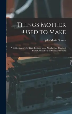 Things Mother Used to Make: a Collection of Old Time Recipes, Some Nearly One Hundred Years Old and Never Published Before