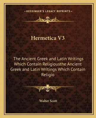 Hermetica V3: The Ancient Greek and Latin Writings Which Contain Religiousthe Ancient Greek and Latin Writings Which Contain Religio