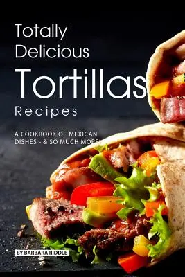Całkowicie pyszne przepisy na tortille: Książka kucharska z meksykańskimi potrawami - SO Much More! - Totally Delicious Tortillas Recipes: A Cookbook of Mexican Dishes - SO Much More!