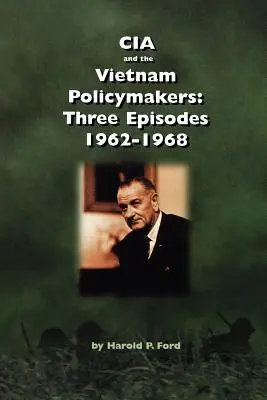 CIA i decydenci polityczni w Wietnamie: Trzy epizody 1962-1968 - CIA and the Vietnam Policymakers: Three Episodes 1962-1968