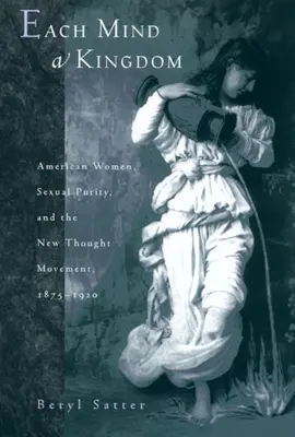 Każdy umysł jest królestwem: Amerykańskie kobiety, czystość seksualna i ruch nowej myśli, 1875-1920 - Each Mind a Kingdom: American Women, Sexual Purity, and the New Thought Movement, 1875-1920