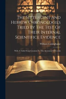 The Septuagint and Hebrew Chronologies Tried By the Test of Their Internal Scientifice Evidence: Z tabelą od stworzenia do wstąpienia Uzzjasza - The Septuagint And Hebrew Chronologies Tried By The Test Of Their Internal Scientifice Evidence: With A Table From Creation To The Accession Of Uzziah