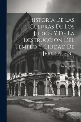 Historia wojen Judejczyków i zniszczenia świątyni i miasta Jerozolimy... - Historia De Las Guerras De Los Judios Y De La Destruccion Del Templo Y Ciudad De Jerusalen...