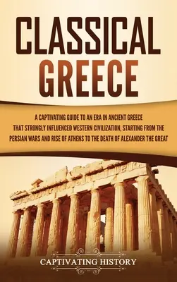 Klasyczna Grecja: Porywający przewodnik po epoce starożytnej Grecji, która silnie wpłynęła na cywilizację zachodnią, począwszy od Persów - Classical Greece: A Captivating Guide to an Era in Ancient Greece That Strongly Influenced Western Civilization, Starting from the Persi