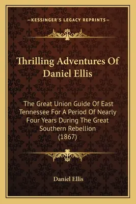 Thrilling Adventures Of Daniel Ellis: The Great Union Guide Of East Tennessee For A Period of Nearly Four Years During the Great Southern Rebellion (1) - Thrilling Adventures Of Daniel Ellis: The Great Union Guide Of East Tennessee For A Period Of Nearly Four Years During The Great Southern Rebellion (1