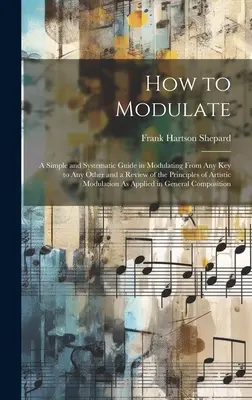 Jak modulować: A Simple and Systematic Guide in Modulating From Any Key to Any Other and a Review of the Principles of Artistic Modul - How to Modulate: A Simple and Systematic Guide in Modulating From Any Key to Any Other and a Review of the Principles of Artistic Modul