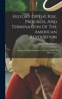 Historia powstania, postępu i zakończenia rewolucji amerykańskiej: Przeplatana obserwacjami biograficznymi, politycznymi i moralnymi. - History Of The Rise, Progress, And Termination Of The American Revolution: Interspersed With Biographical, Political And Moral Observations